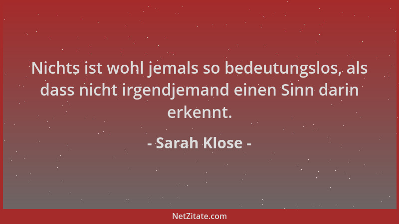 Sarah Klose - Nichts ist wohl jemals so bedeutungslos, als dass nicht irgendjemand einen Sinn darin erkennt....