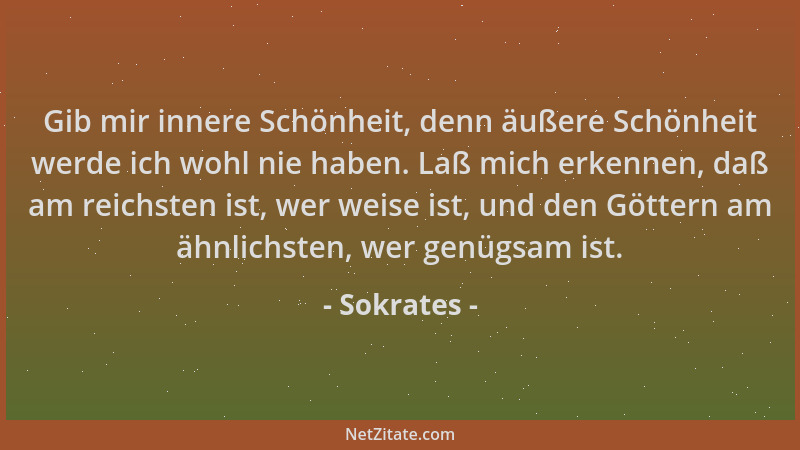 Sokrates - Gib mir innere Schönheit, denn äußere Schönheit werde ich wohl nie haben. Laß mich erkennen, daß am reichsten is...