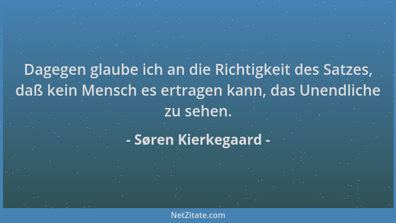 Søren Kierkegaard - Dagegen glaube ich an die Richtigkeit des Satzes, daß kein Mensch es ertragen kann, das Unendliche zu s...