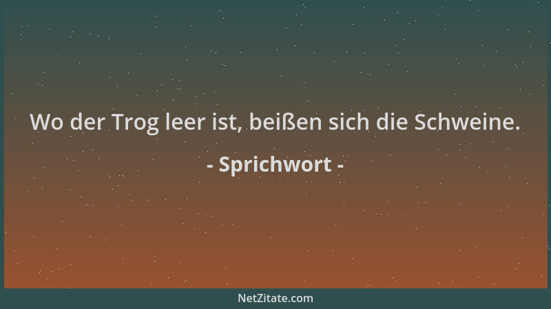 Sprichwort - Wo der Trog leer ist, beißen sich die Schweine....