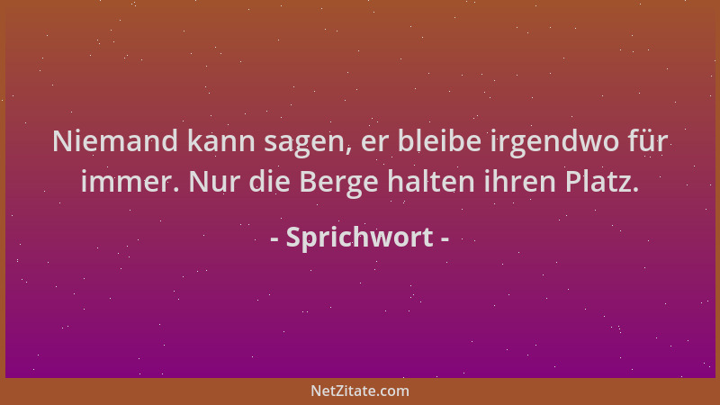 Sprichwort - Niemand kann sagen, er bleibe irgendwo für immer. Nur die Berge halten ihren Platz....