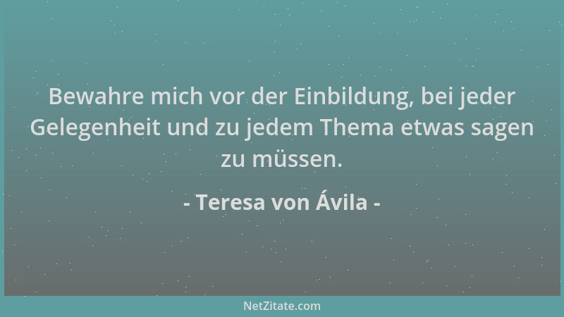 Teresa von Ávila - Bewahre mich vor der Einbildung, bei jeder Gelegenheit und zu jedem Thema etwas sagen zu müssen....