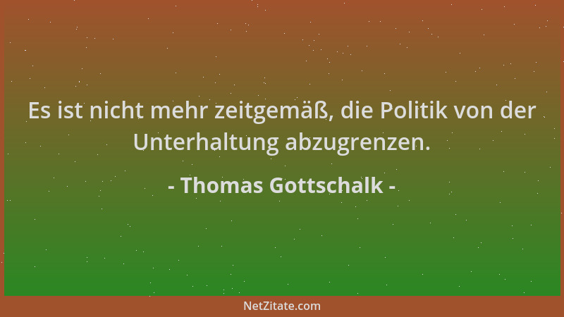 Thomas Gottschalk - Es ist nicht mehr zeitgemäß, die Politik von der Unterhaltung abzugrenzen....