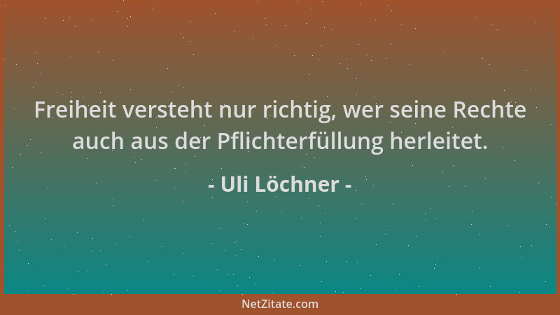 Uli Löchner - Freiheit versteht nur richtig, wer seine Rechte auch aus der Pflichterfüllung herleitet....