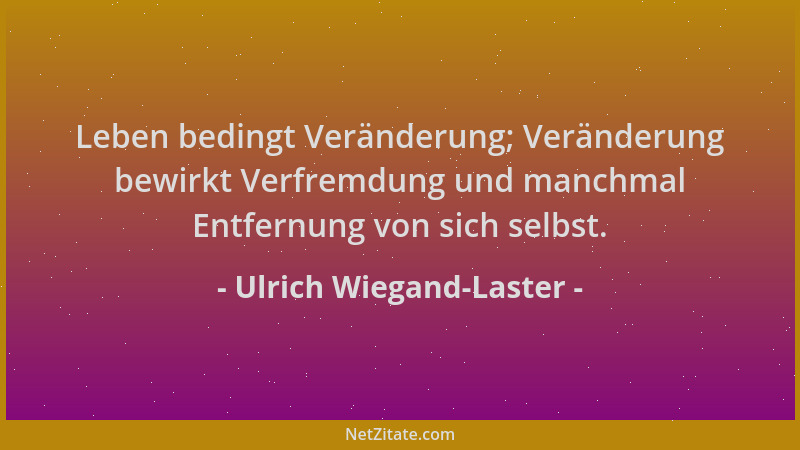 Ulrich Wiegand-Laster - Leben bedingt Veränderung; Veränderung bewirkt Verfremdung und manchmal Entfernung von sich selbst....