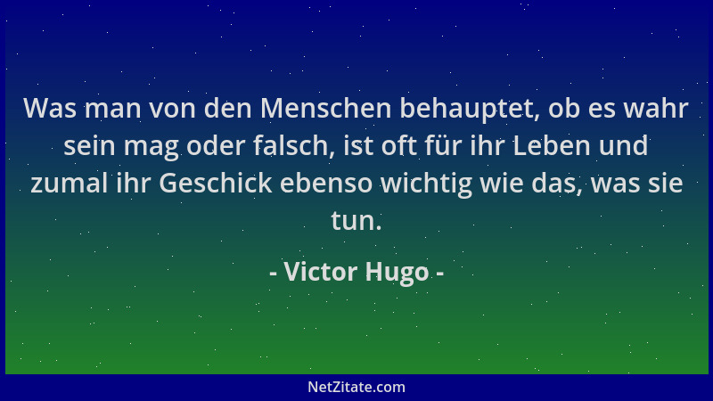 Victor Hugo - Was man von den Menschen behauptet, ob es wahr sein mag oder falsch, ist oft für ihr Leben und zumal ihr Gesc...