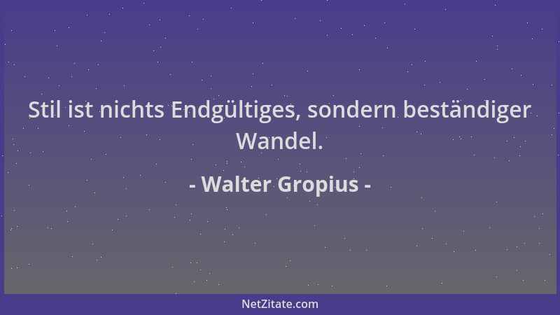 Walter Gropius - Stil ist nichts Endgültiges, sondern beständiger Wandel....