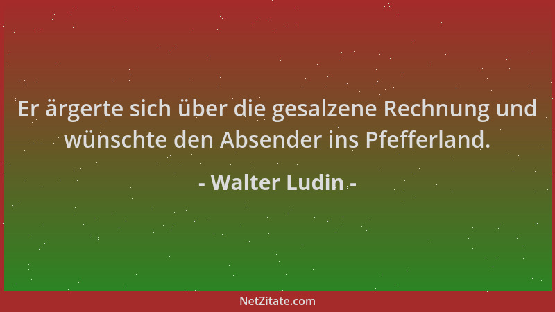 Walter Ludin - Er ärgerte sich über die gesalzene Rechnung und wünschte den Absender ins Pfefferland....