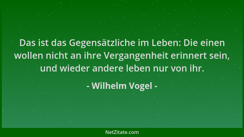 Wilhelm Vogel - Das ist das Gegensätzliche im Leben: Die einen wollen nicht an ihre Vergangenheit erinnert sein, und wieder...