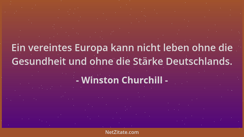 Winston Churchill - Ein vereintes Europa kann nicht leben ohne die Gesundheit und ohne die Stärke Deutschlands....