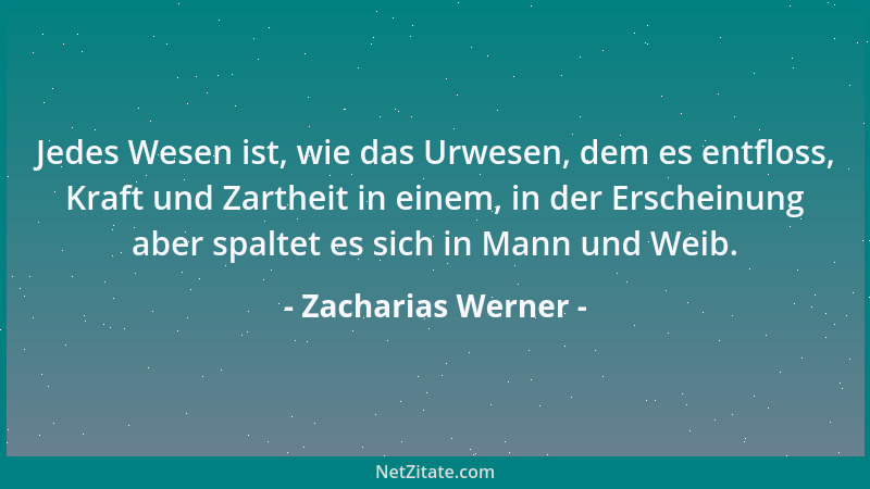 Zacharias Werner - Jedes Wesen ist, wie das Urwesen, dem es entfloss, Kraft und Zartheit in einem, in der Erscheinung aber...