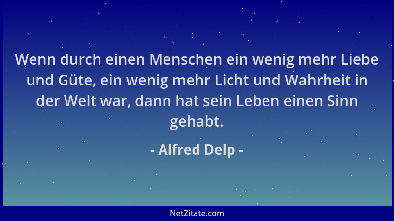 Alfred Delp - Wenn durch einen Menschen ein wenig mehr Liebe und Güte, ein wenig mehr Licht und Wahrheit in der Welt war, d...