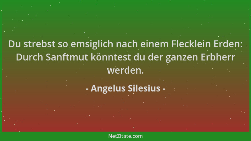Angelus Silesius - Du strebst so emsiglich nach einem Flecklein Erden: Durch Sanftmut könntest du der ganzen Erbherr werden...