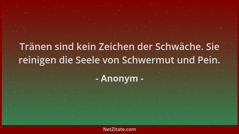 Anonym - Tränen sind kein Zeichen der Schwäche. Sie reinigen die Seele von Schwermut und Pein....