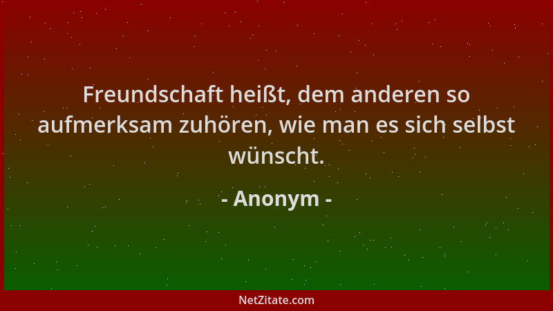 Anonym - Freundschaft heißt, dem anderen so aufmerksam zuhören, wie man es sich selbst wünscht....