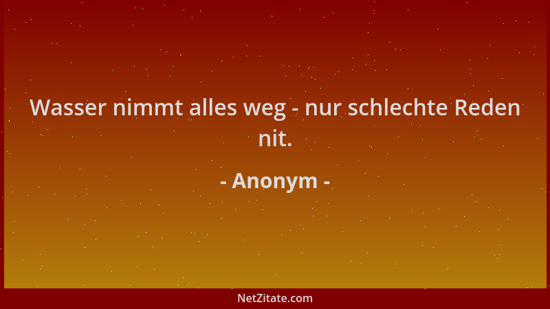 Anonym - Wasser nimmt alles weg - nur schlechte Reden nit....