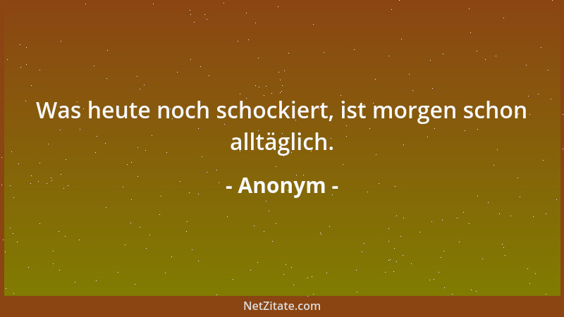 Anonym - Was heute noch schockiert, ist morgen schon alltäglich....