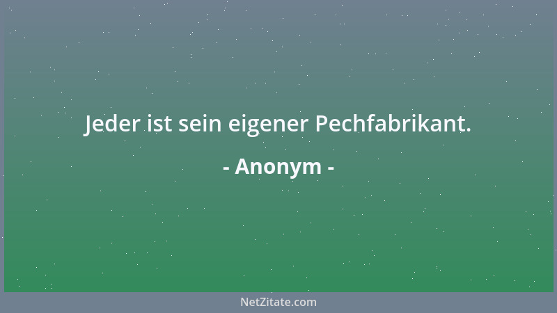 Anonym - Jeder ist sein eigener Pechfabrikant....