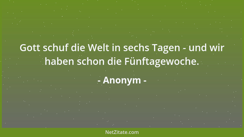 Anonym - Gott schuf die Welt in sechs Tagen - und wir haben schon die Fünftagewoche....
