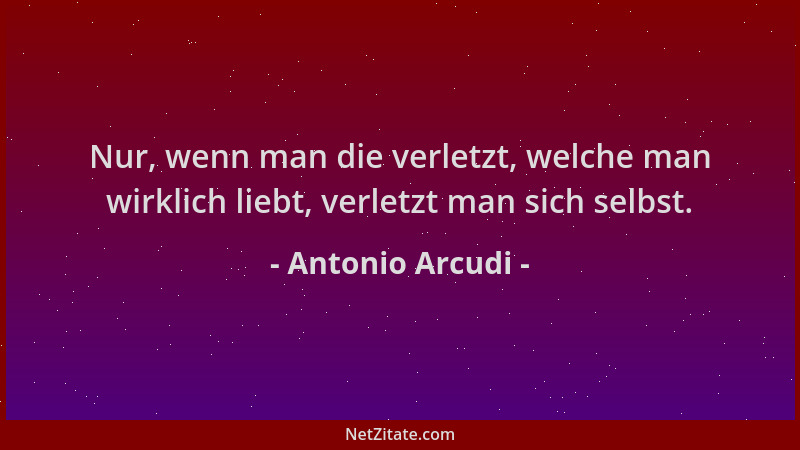 Antonio Arcudi - Nur, wenn man die verletzt, welche man wirklich liebt, verletzt man sich selbst....