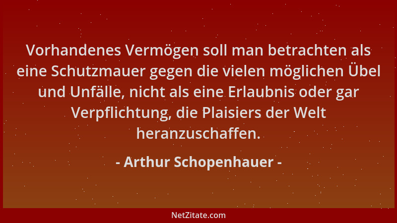 Arthur Schopenhauer - Vorhandenes Vermögen soll man betrachten als eine Schutzmauer gegen die vielen möglichen Übel und Unf...