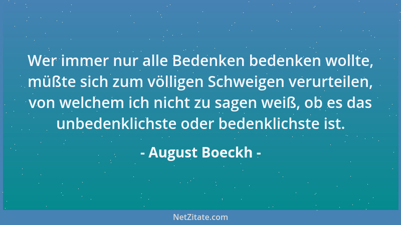 August Boeckh - Wer immer nur alle Bedenken bedenken wollte, müßte sich zum völligen Schweigen verurteilen, von welchem ich...