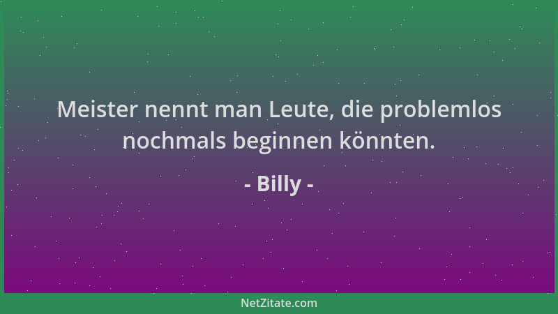 Billy - Meister nennt man Leute, die problemlos nochmals beginnen könnten....