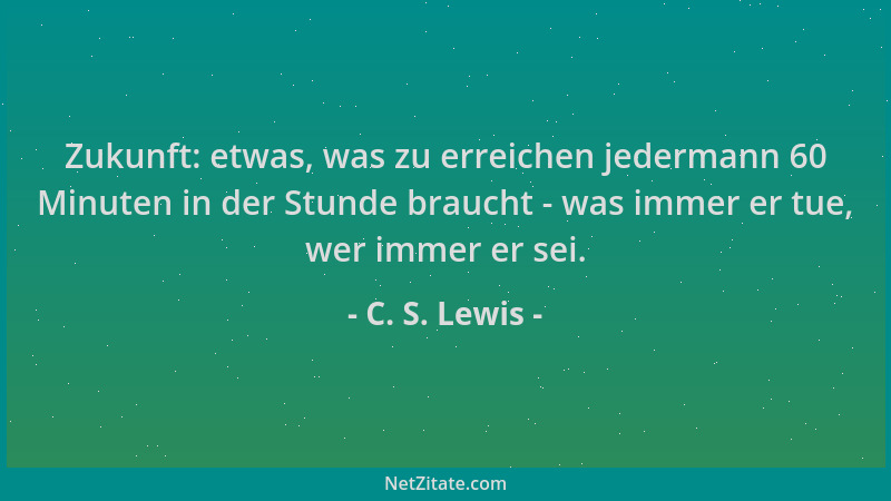 C. S. Lewis - Zukunft: etwas, was zu erreichen jedermann 60 Minuten in der Stunde braucht - was immer er tue, wer immer er...