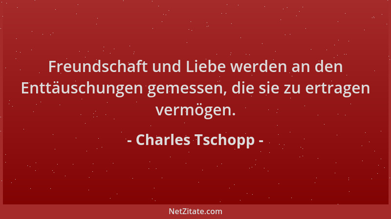 Charles Tschopp - Freundschaft und Liebe werden an den Enttäuschungen gemessen, die sie zu ertragen vermögen....