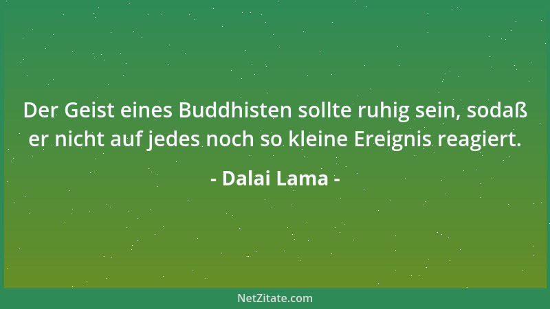Dalai Lama - Der Geist eines Buddhisten sollte ruhig sein, sodaß er nicht auf jedes noch so kleine Ereignis reagiert....