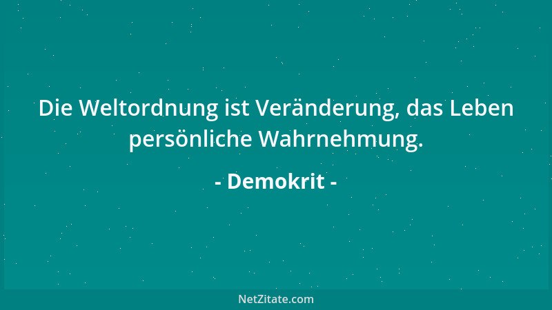 Demokrit - Die Weltordnung ist Veränderung, das Leben persönliche Wahrnehmung....