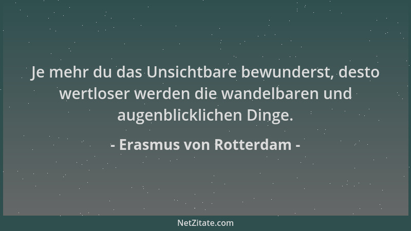 Erasmus von Rotterdam - Je mehr du das Unsichtbare bewunderst, desto wertloser werden die wandelbaren und augenblicklichen...