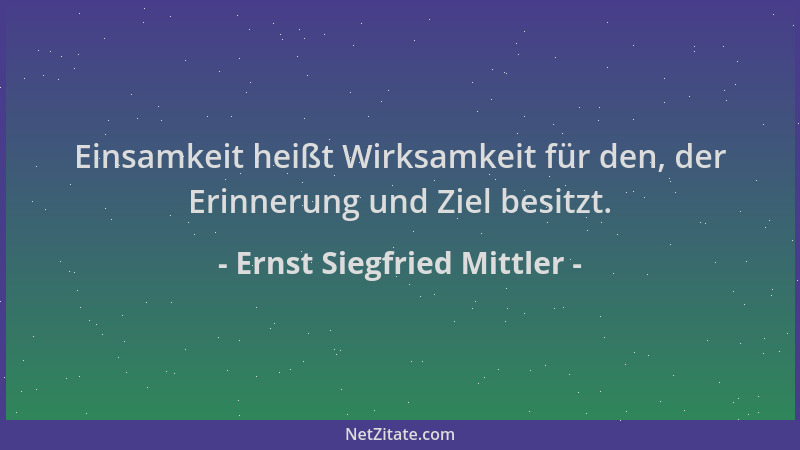 Ernst Siegfried Mittler - Einsamkeit heißt Wirksamkeit für den, der Erinnerung und Ziel besitzt....