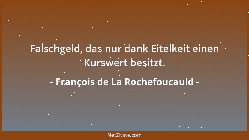 François de La Rochefoucauld - Falschgeld, das nur dank Eitelkeit einen Kurswert besitzt....