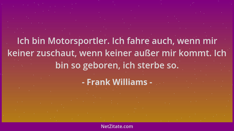 Frank Williams - Ich bin Motorsportler. Ich fahre auch, wenn mir keiner zuschaut, wenn keiner außer mir kommt. Ich bin so g...