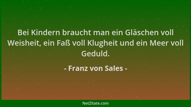Franz von Sales - Bei Kindern braucht man ein Gläschen voll Weisheit, ein Faß voll Klugheit und ein Meer voll Geduld....