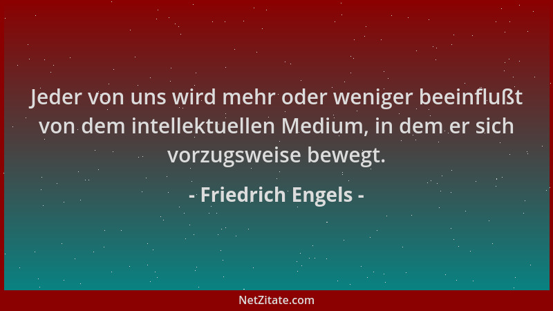 Friedrich Engels - Jeder von uns wird mehr oder weniger beeinflußt von dem intellektuellen Medium, in dem er sich vorzugswe...