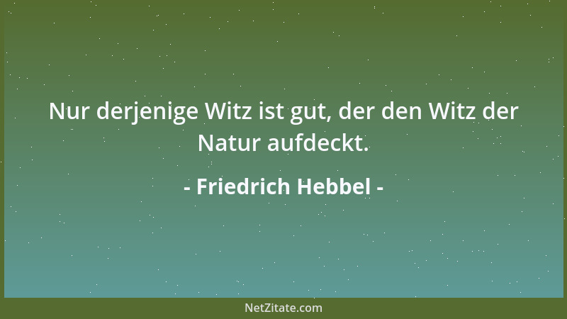 Friedrich Hebbel - Nur derjenige Witz ist gut, der den Witz der Natur aufdeckt....
