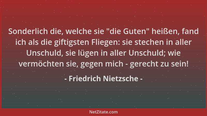 Friedrich Nietzsche - Sonderlich die, welche sie  "die Guten " heißen, fand ich als die giftigsten Fliegen: sie stechen in al...