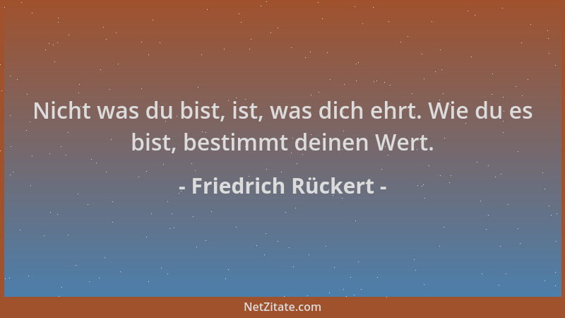 Friedrich Rückert - Nicht was du bist, ist, was dich ehrt. Wie du es bist, bestimmt deinen Wert....