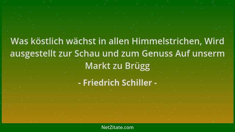 Friedrich Schiller - Was köstlich wächst in allen Himmelstrichen, Wird ausgestellt zur Schau und zum Genuss Auf unserm Mark...