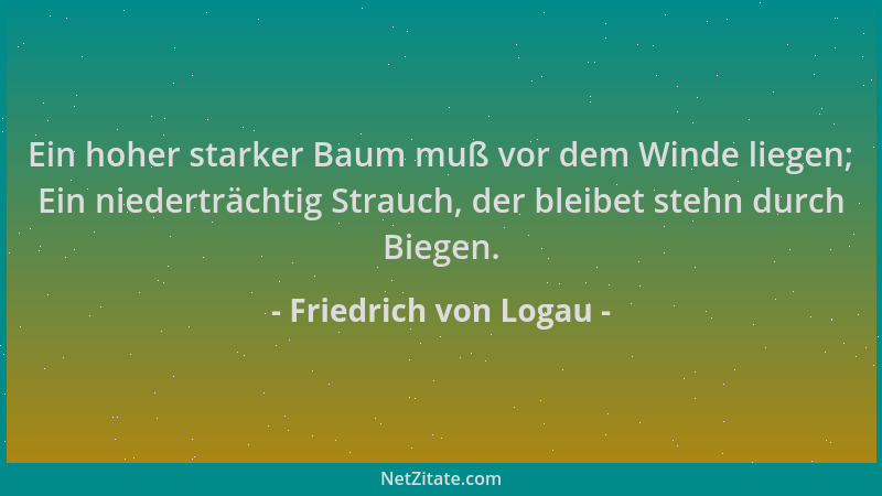 Friedrich von Logau - Ein hoher starker Baum muß vor dem Winde liegen; Ein niederträchtig Strauch, der bleibet stehn durch...