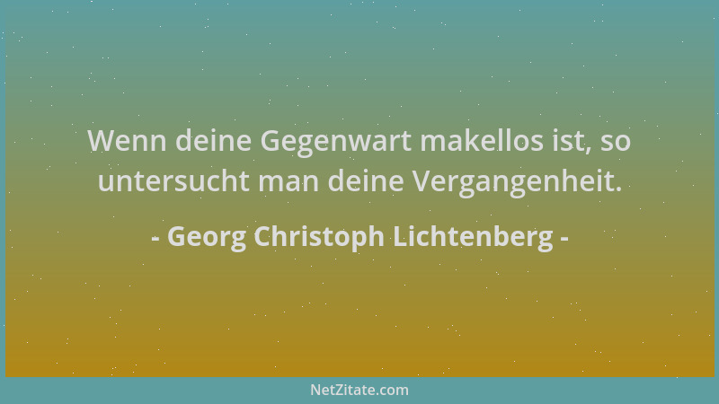 Georg Christoph Lichtenberg - Wenn deine Gegenwart makellos ist, so untersucht man deine Vergangenheit....