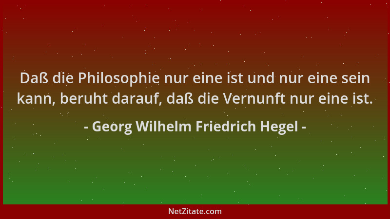 Georg Wilhelm Friedrich Hegel - Daß die Philosophie nur eine ist und nur eine sein kann, beruht darauf, daß die Vernunft nu...