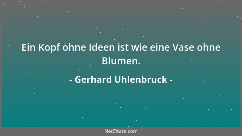 Gerhard Uhlenbruck - Ein Kopf ohne Ideen ist wie eine Vase ohne Blumen....