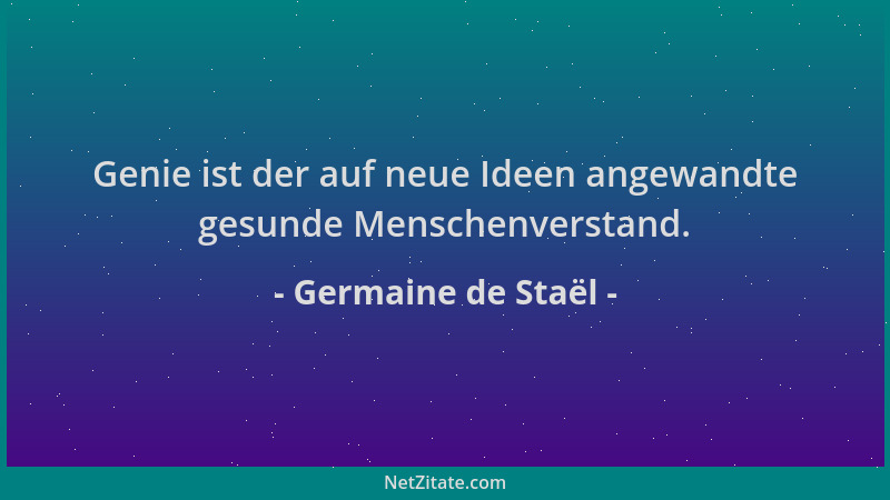 Germaine de Staël - Genie ist der auf neue Ideen angewandte gesunde Menschenverstand....
