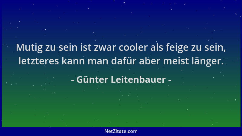 Günter Leitenbauer - Mutig zu sein ist zwar cooler als feige zu sein, letzteres kann man dafür aber meist länger....