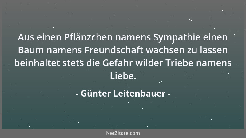 Günter Leitenbauer - Aus einen Pflänzchen namens Sympathie einen Baum namens Freundschaft wachsen zu lassen beinhaltet stet...