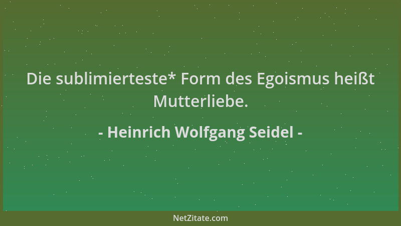 Heinrich Wolfgang Seidel - Die sublimierteste* Form des Egoismus heißt Mutterliebe....