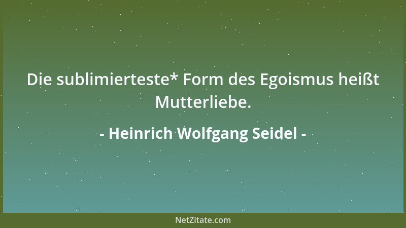 Heinrich Wolfgang Seidel - Die sublimierteste* Form des Egoismus heißt Mutterliebe....